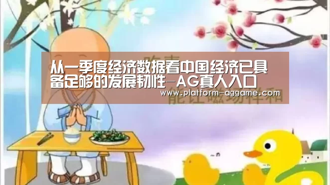 从一季度经济数据看中国经济已具备足够的发展韧性-AG真人入口(图2) AG真人下载