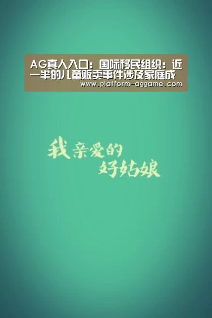 AG真人入口:国际移民组织:近一半的儿童贩卖事件涉及家庭成员的参与(图3) AG真人下载