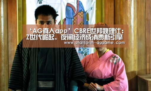 ‘AG真人app’CBRE世邦魏理仕:Z世代崛起、夜间经济成消费新引擎(图1) AG真人下载