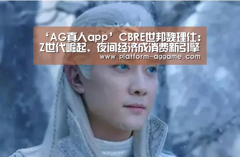 ‘AG真人app’CBRE世邦魏理仕:Z世代崛起、夜间经济成消费新引擎(图2) AG真人app