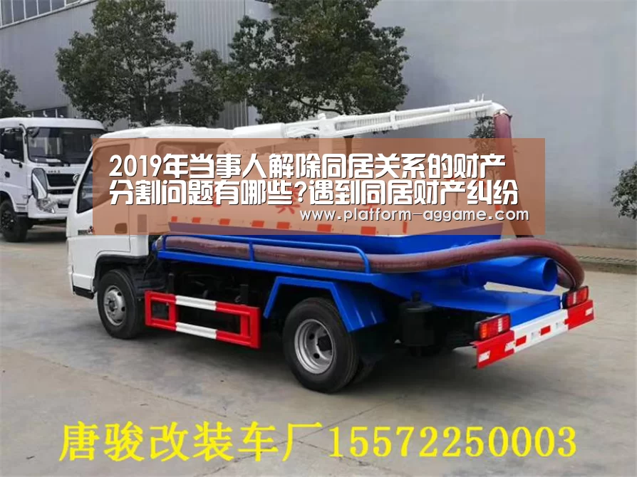 2019年当事人解除同居关系的财产分割问题有哪些?遇到同居财产纠纷如何处理?-AG真人入口(图3) AG真人app