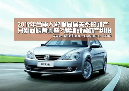 2019年当事人解除同居关系的财产分割问题有哪些?遇到同居财产纠纷如何处理?-AG真人入口(图1) AG真人app