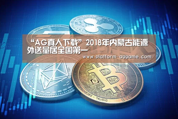 “AG真人下载”2018年内蒙古能源外送量居全国第一(图2) AG平台