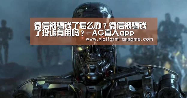 微信被骗钱了怎么办?微信被骗钱了投诉有用吗?-AG真人app(图2) AG平台