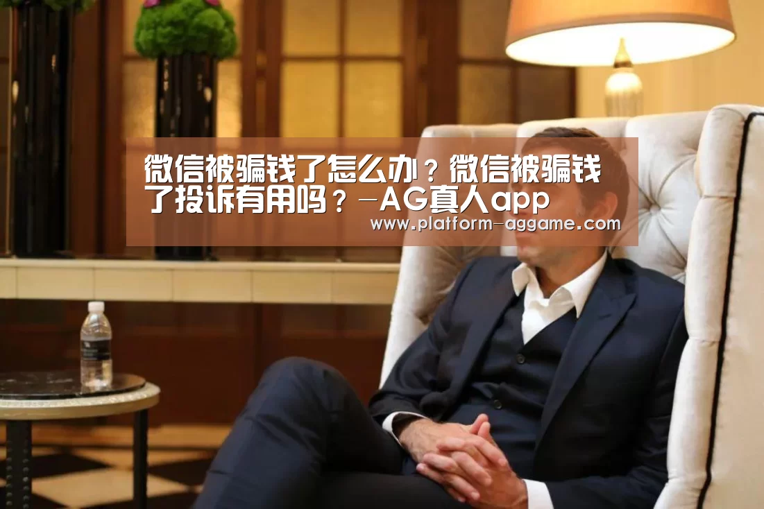 微信被骗钱了怎么办?微信被骗钱了投诉有用吗?-AG真人app(图4) AG真人下载